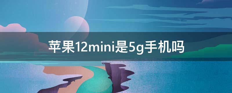 苹果12mini是5g手机吗 苹果12mini是5g手机吗?