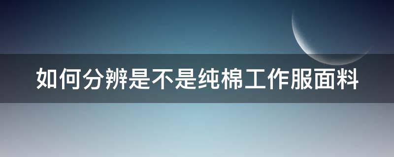 如何分辨是不是纯棉工作服面料 如何分辨是不是纯棉工作服面料的