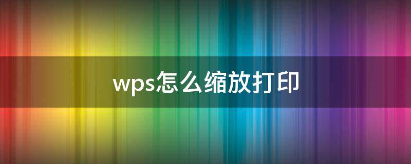 wps怎么缩放打印（wps怎么缩放打印在一张纸上）