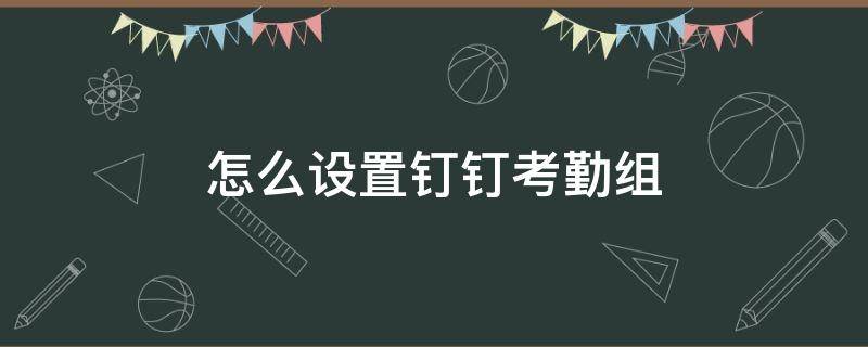 怎么设置钉钉考勤组 怎么设置钉钉考勤组管理员