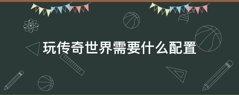 玩传奇世界需要什么配置 传奇世界要求电脑配置