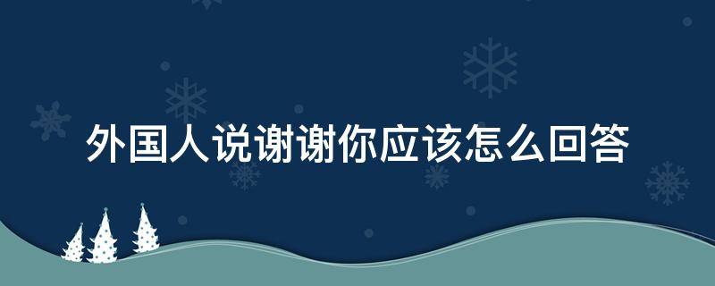 外国人说谢谢你应该怎么回答（外国人对你说谢谢怎么回答）