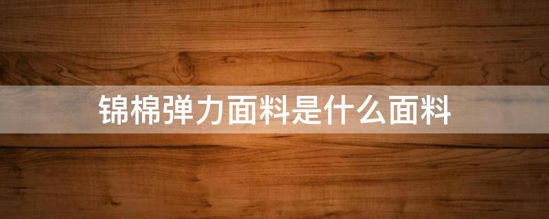 锦棉弹力面料是什么面料（锦棉面料有弹力吗）