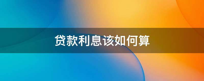 贷款利息该如何算 贷款利息怎样算的