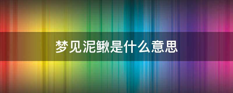 梦见泥鳅是什么意思（梦见泥鳅是什么意思周公解梦）