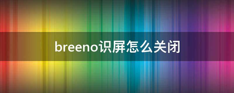 breeno识屏怎么关闭（breeno识屏一开始自动打开）