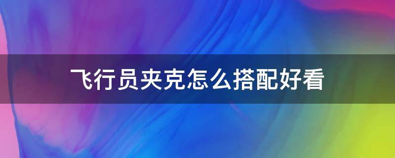 飞行员夹克怎么搭配好看 飞行员夹克外套怎么搭配好看