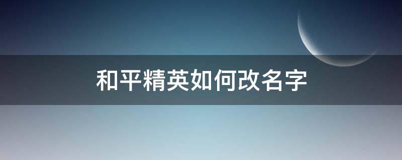 和平精英如何改名字 和平精英如何改名字免费