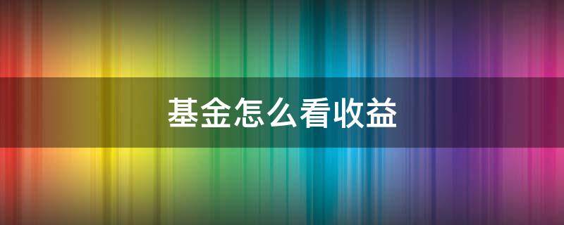 基金怎么看收益 债券基金怎么看收益