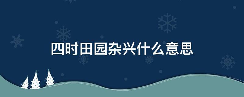 四时田园杂兴什么意思（四时田园杂兴什么意思,其25首）