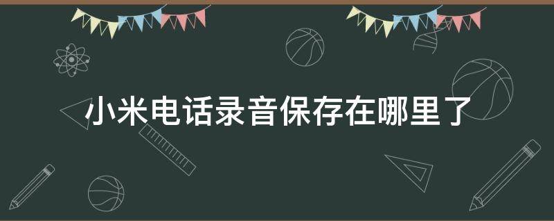 小米电话录音保存在哪里了（小米手机录音保存在哪里）