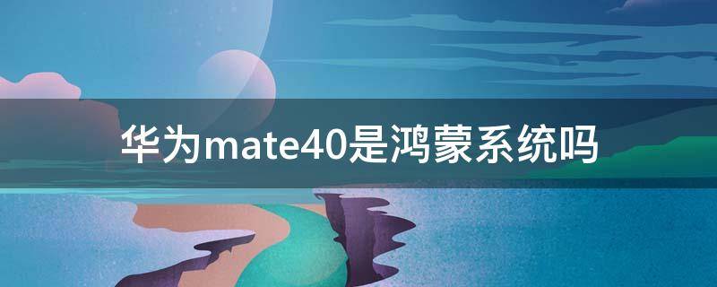 华为mate40是鸿蒙系统吗（华为mate40是鸿蒙系统的嘛）