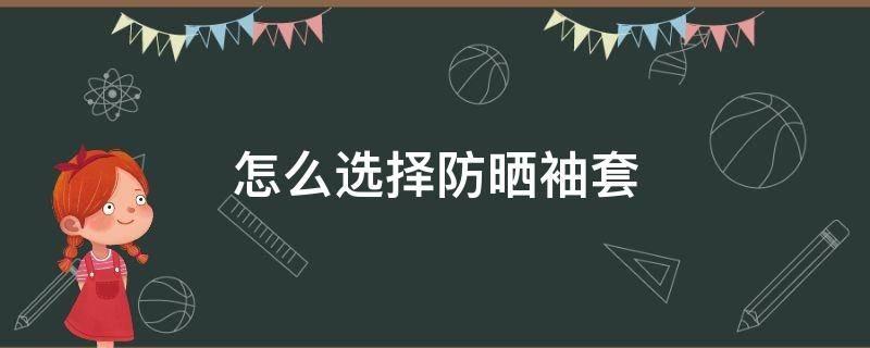 怎么选择防晒袖套 防晒袖套可以防晒吗