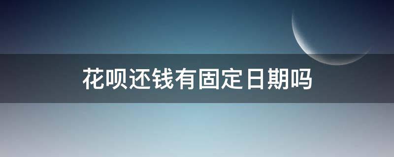 花呗还钱有固定日期吗 花呗还款时间都是固定的吗