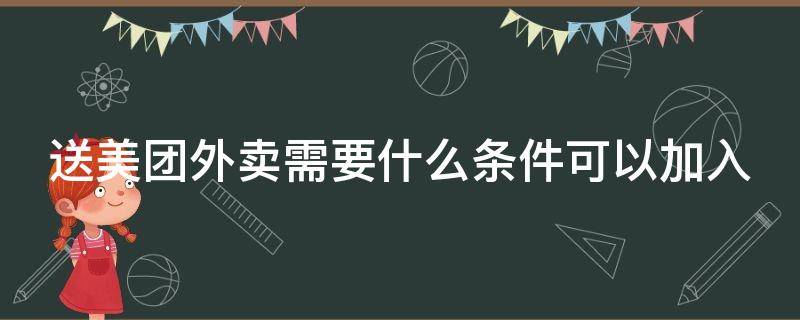 送美团外卖需要什么条件可以加入（送美团外卖需要什么条件可以加入群聊）