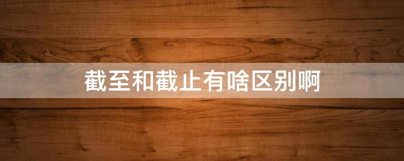 截至和截止有啥区别啊（是截至还是截止）