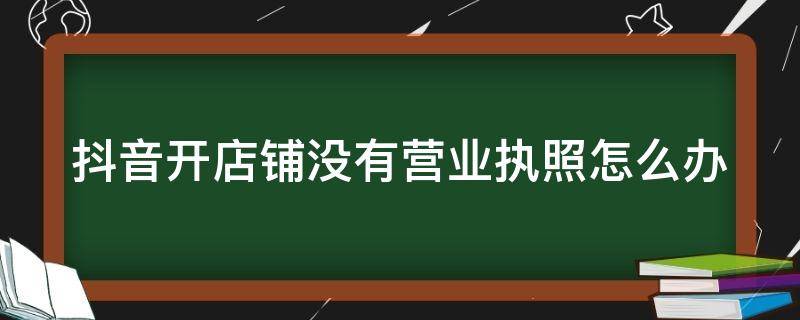 抖音开店铺没有营业执照怎么办（抖音开店铺没有营业执照怎么办呢）