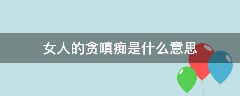 女人的贪嗔痴是什么意思 女人的贪嗔痴具体表现