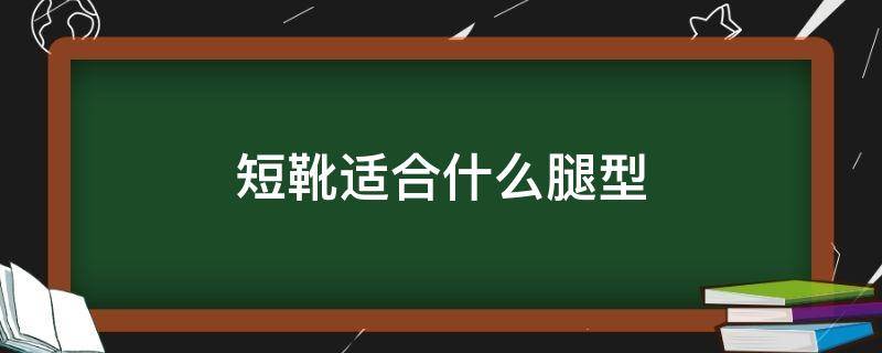 短靴适合什么腿型（长靴子适合什么腿型）