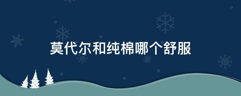 莫代尔和纯棉哪个舒服 莫代尔和纯棉哪个更舒服