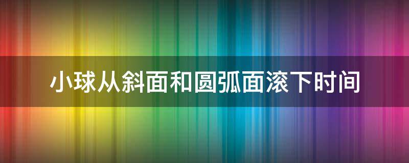 小球从斜面和圆弧面滚下时间 小球从斜面和圆弧面滚下时间物理实验动漫