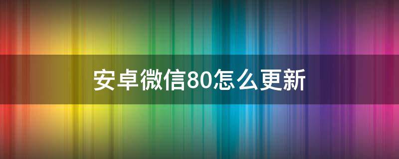 安卓微信8.0怎么更新（微信安卓8.0.8怎么更新）