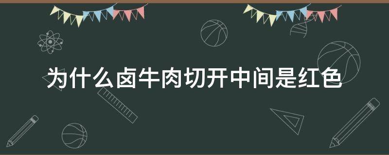 为什么卤牛肉切开中间是红色（卤的牛肉中间是红的）