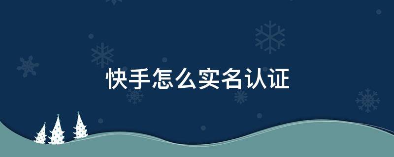 快手怎么实名认证 快手怎么实名认证另外一个号