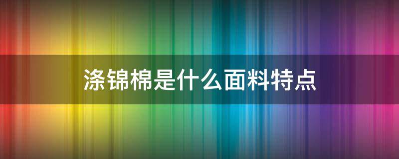 涤锦棉是什么面料特点（涤棉和涤锦棉区别）