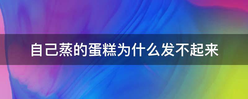 自己蒸的蛋糕为什么发不起来（为什么蛋糕会蒸不起来发不起来）