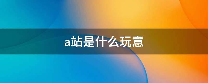 a站是什么玩意（a站啥意思?）