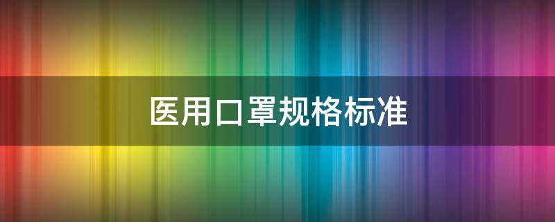 医用口罩规格标准 医用口罩规格标准尺寸多大