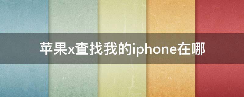 苹果x查找我的iphone在哪（苹果x去过的地方在哪里查找）