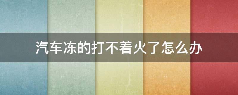 汽车冻的打不着火了怎么办（车冻的打不着火是因为什么原因）