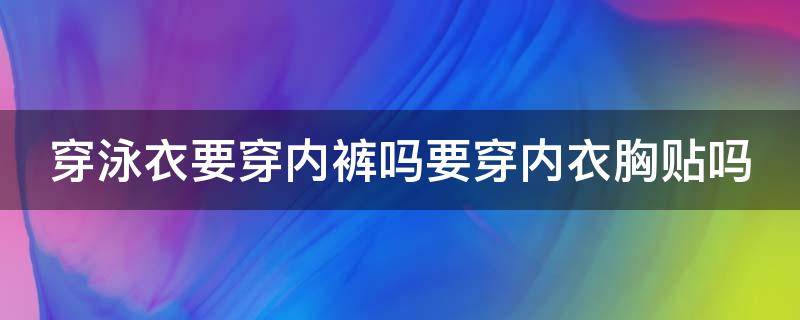 穿泳衣要穿内裤吗要穿内衣胸贴吗（穿泳衣要穿胸贴么）