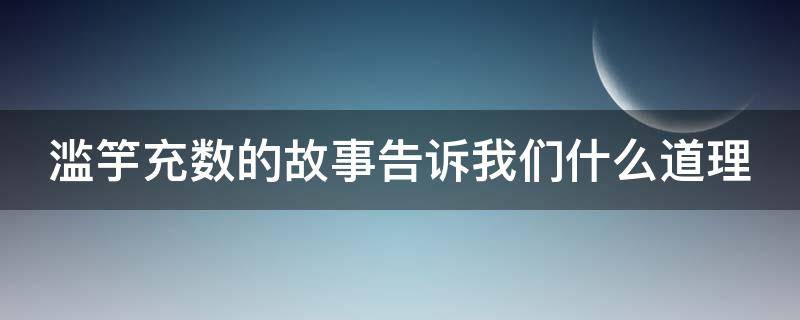 滥竽充数的故事告诉我们什么道理（滥竽充数的寓言故事）