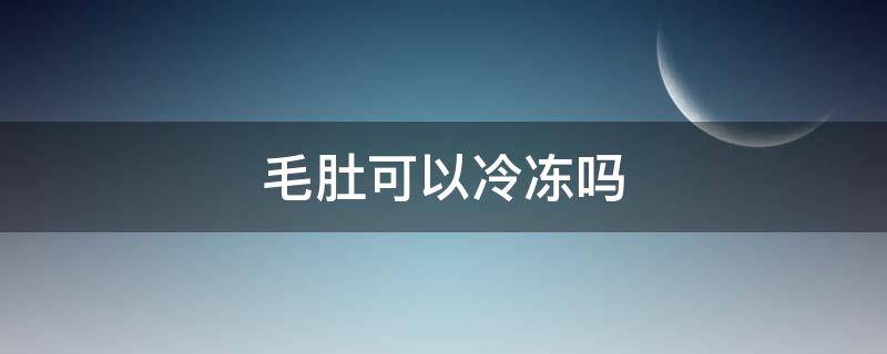 毛肚可以冷冻吗 毛肚可以冷冻保存吗