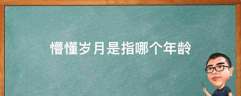 懵懂岁月是指哪个年龄 懵懂的年龄