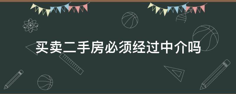 买卖二手房必须经过中介吗（二手房买卖必须通过房屋中介吗）