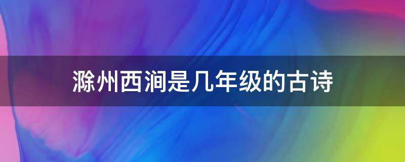 滁州西涧是几年级的古诗 滁州西涧是小学几年级的诗