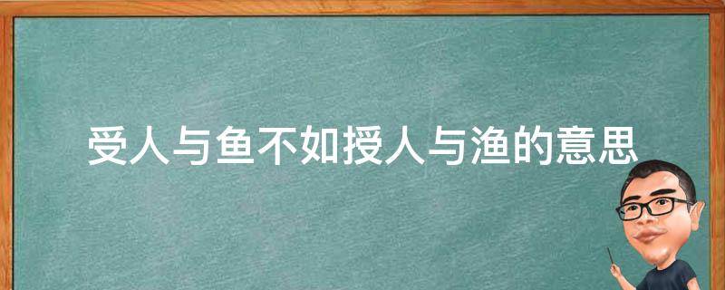 受人与鱼不如授人与渔的意思（授人以鱼不如授人以渔这句话的意思是什么）