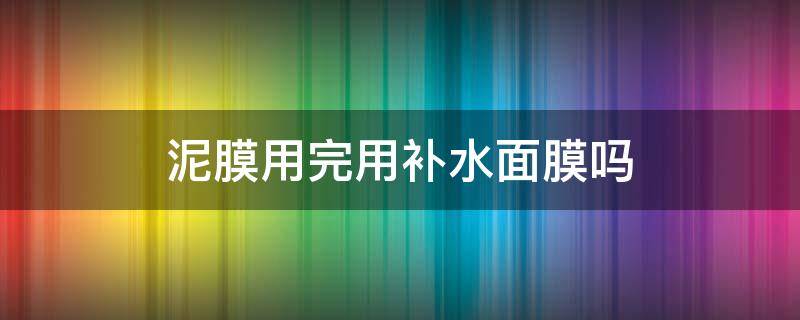 泥膜用完用补水面膜吗 泥膜用完要用补水面膜吗