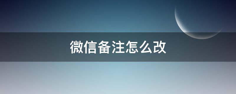 微信备注怎么改（微信备注怎么改不了）