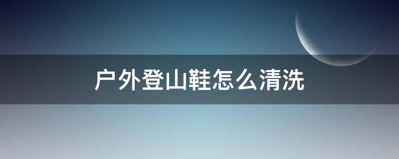 户外登山鞋怎么清洗 户外徒步鞋怎么清洗