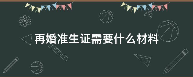 再婚准生证需要什么材料（再婚准生证需要什么证件）