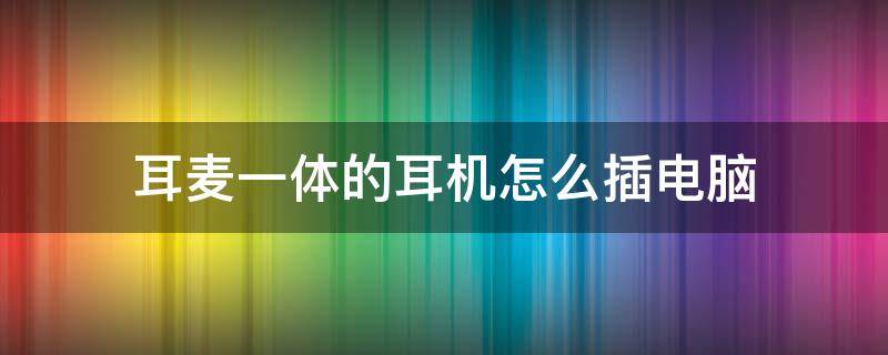 耳麦一体的耳机怎么插电脑 耳麦一体耳机接电脑