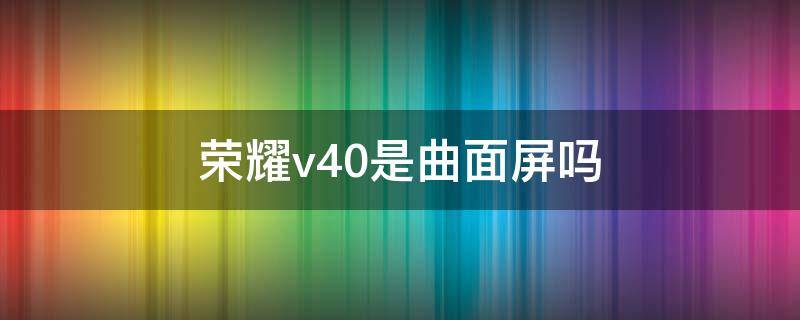 荣耀v40是曲面屏吗 荣耀v30的屏幕是曲面屏吗