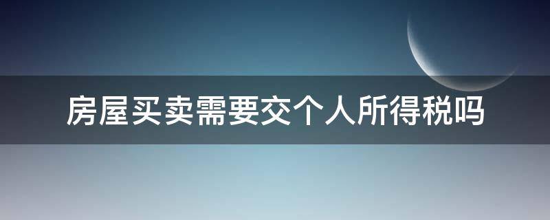 房屋买卖需要交个人所得税吗 买卖房产需要交个人所得税吗