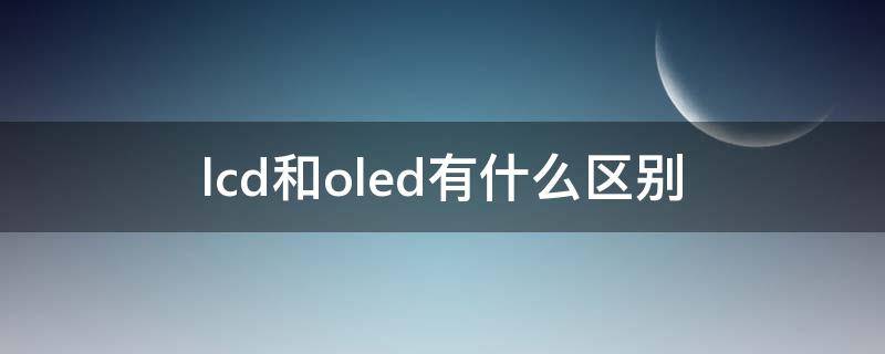 lcd和oled有什么区别（lcd和oled有什么差别）