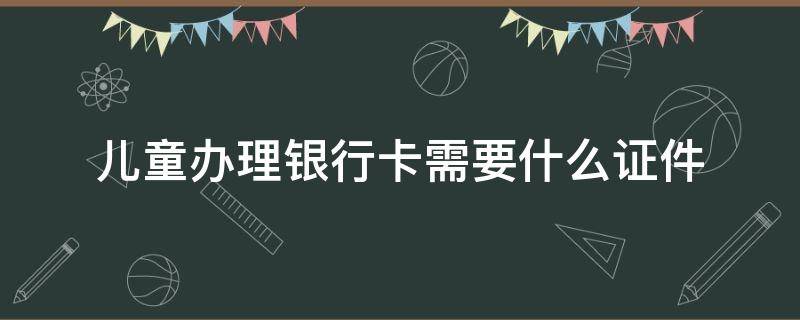 儿童办理银行卡需要什么证件（儿童办银行卡需要带什么证件）